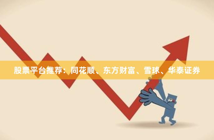 股票平台推荐：同花顺、东方财富、雪球、华泰证券